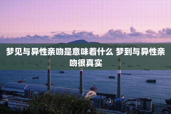 梦见与异性亲吻是意味着什么 梦到与异性亲吻很真实