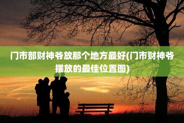 门市部财神爷放那个地方最好(门市财神爷摆放的最佳位置图)