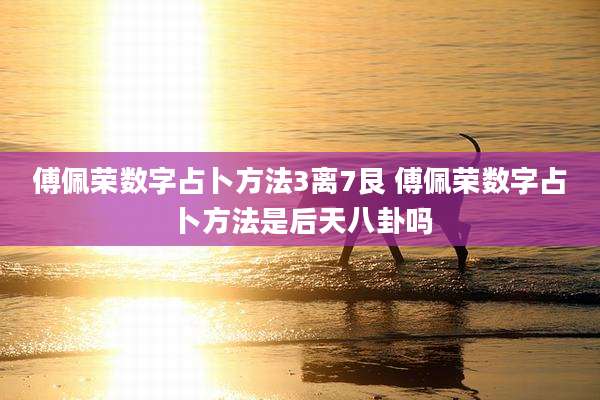 傅佩荣数字占卜方法3离7艮 傅佩荣数字占卜方法是后天八卦吗