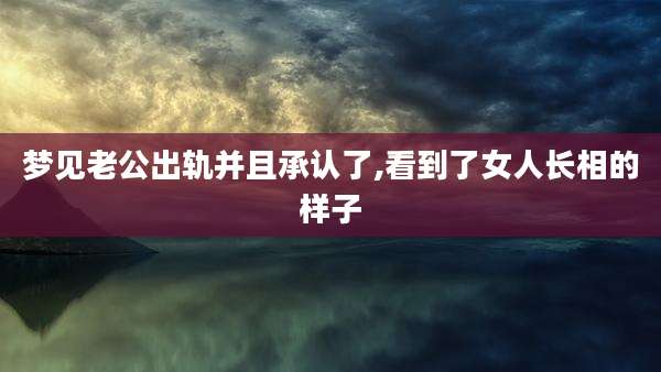梦见老公出轨并且承认了,看到了女人长相的样子