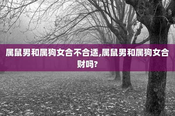 属鼠男和属狗女合不合适,属鼠男和属狗女合财吗?