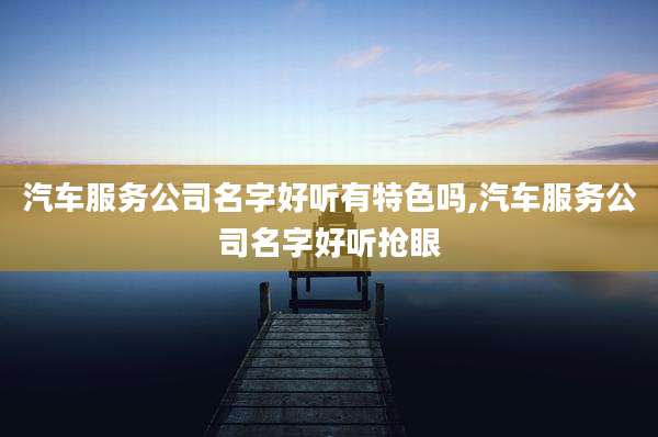 汽车服务公司名字好听有特色吗,汽车服务公司名字好听抢眼