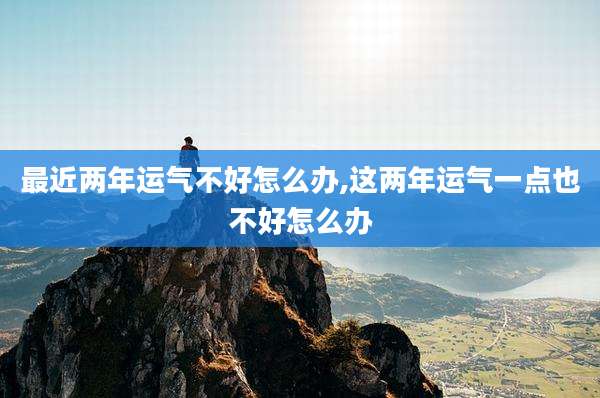 最近两年运气不好怎么办,这两年运气一点也不好怎么办