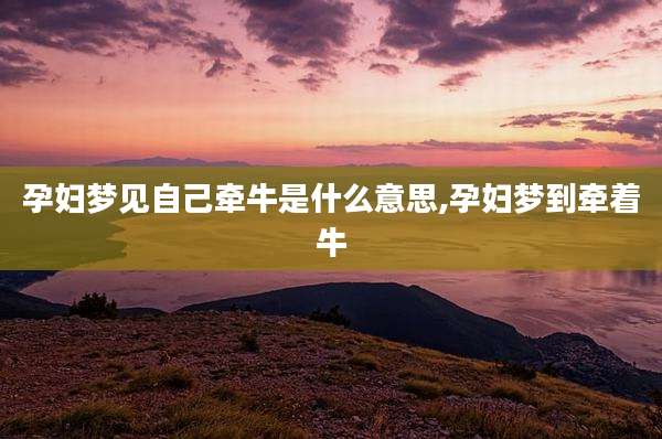 孕妇梦见自己牵牛是什么意思,孕妇梦到牵着牛