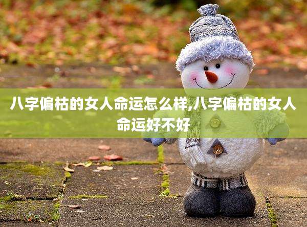 八字偏枯的女人命运怎么样,八字偏枯的女人命运好不好