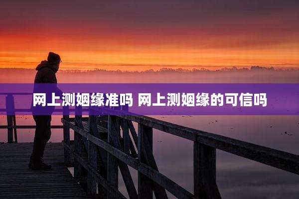 网上测姻缘准吗 网上测姻缘的可信吗