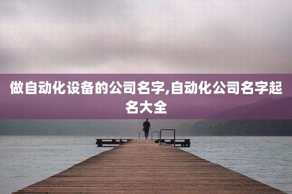 做自动化设备的公司名字,自动化公司名字起名大全
