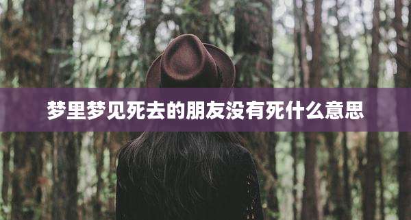 梦里梦见死去的朋友没有死什么意思