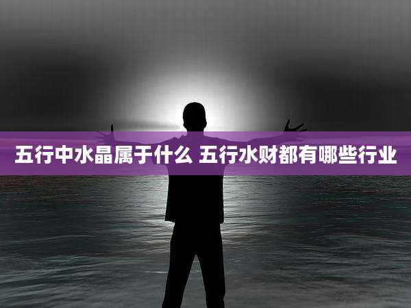 五行中水晶属于什么 五行水财都有哪些行业