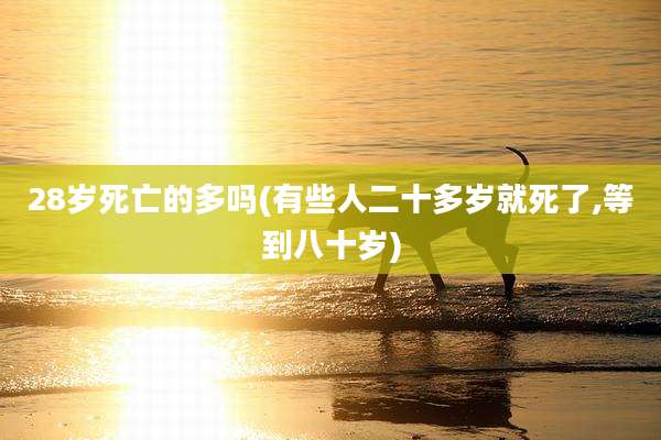 28岁死亡的多吗(有些人二十多岁就死了,等到八十岁)