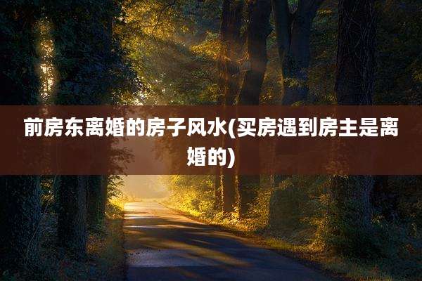 前房东离婚的房子风水(买房遇到房主是离婚的)