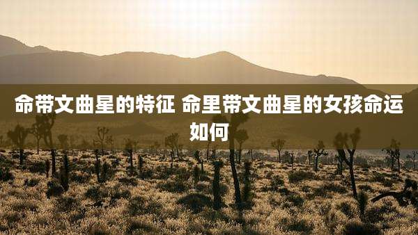 命带文曲星的特征 命里带文曲星的女孩命运如何