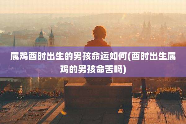 属鸡酉时出生的男孩命运如何(酉时出生属鸡的男孩命苦吗)