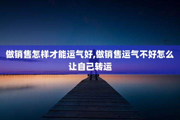 做销售怎样才能运气好,做销售运气不好怎么让自己转运