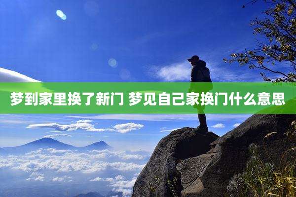 梦到家里换了新门 梦见自己家换门什么意思