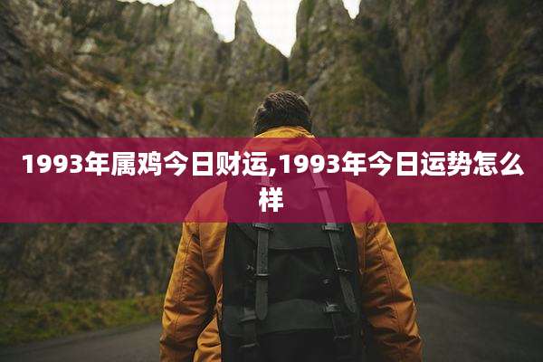 1993年属鸡今日财运,1993年今日运势怎么样