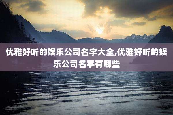 优雅好听的娱乐公司名字大全,优雅好听的娱乐公司名字有哪些