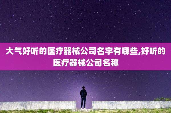 大气好听的医疗器械公司名字有哪些,好听的医疗器械公司名称