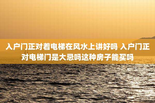 入户门正对着电梯在风水上讲好吗 入户门正对电梯门是大忌吗这种房子能买吗
