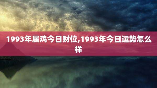 1993年属鸡今日财位,1993年今日运势怎么样