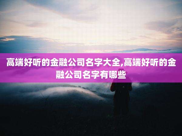 高端好听的金融公司名字大全,高端好听的金融公司名字有哪些