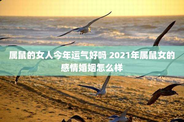 属鼠的女人今年运气好吗 2021年属鼠女的感情婚姻怎么样