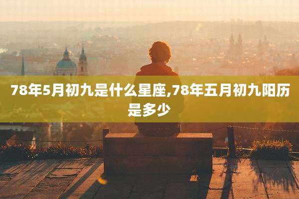 78年5月初九是什么星座,78年五月初九阳历是多少