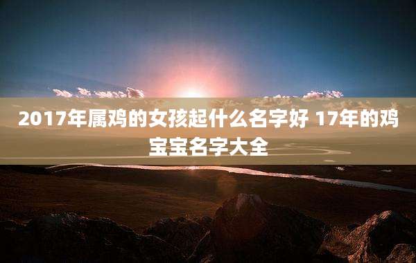 2017年属鸡的女孩起什么名字好 17年的鸡宝宝名字大全