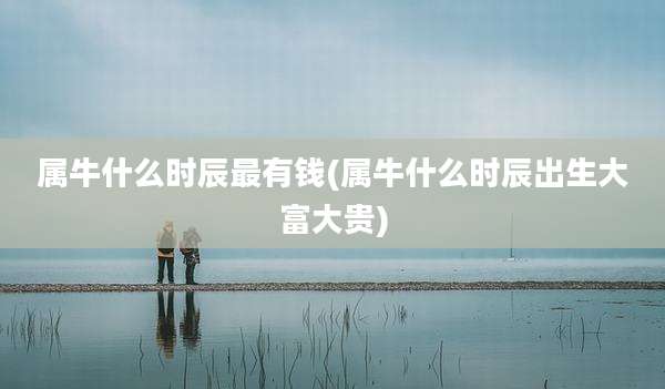 属牛什么时辰最有钱(属牛什么时辰出生大富大贵)