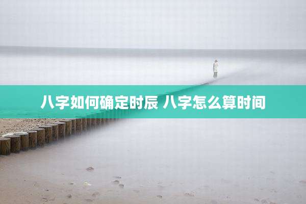 八字如何确定时辰 八字怎么算时间