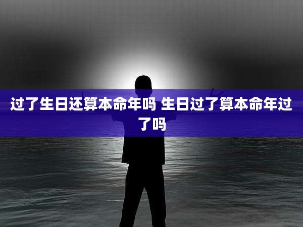 过了生日还算本命年吗 生日过了算本命年过了吗