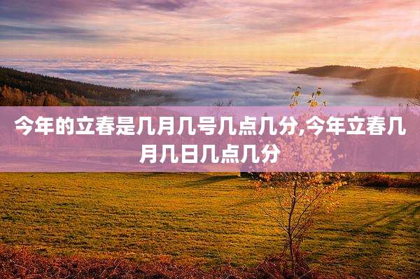 今年的立春是几月几号几点几分,今年立春几月几日几点几分