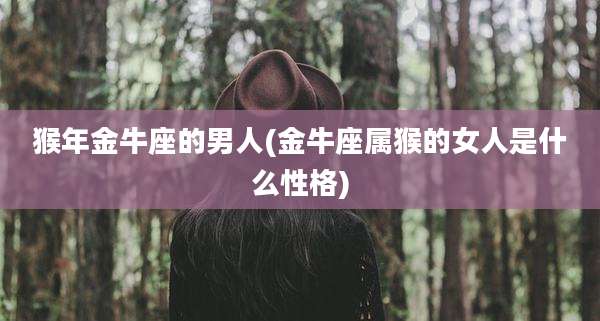 猴年金牛座的男人(金牛座属猴的女人是什么性格)