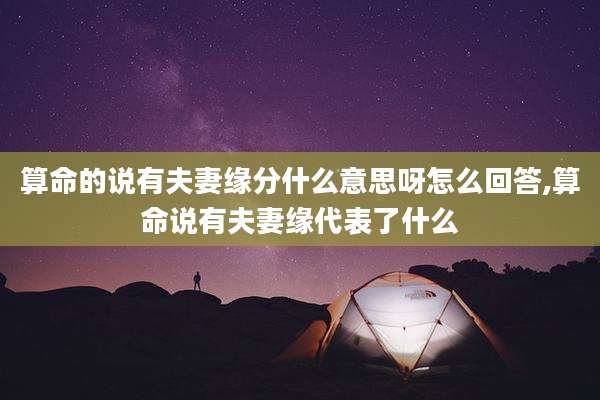 算命的说有夫妻缘分什么意思呀怎么回答,算命说有夫妻缘代表了什么