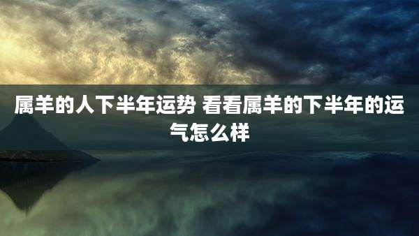 属羊的人下半年运势 看看属羊的下半年的运气怎么样