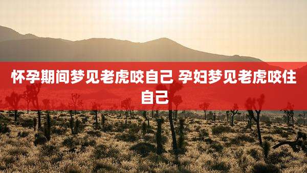 怀孕期间梦见老虎咬自己 孕妇梦见老虎咬住自己