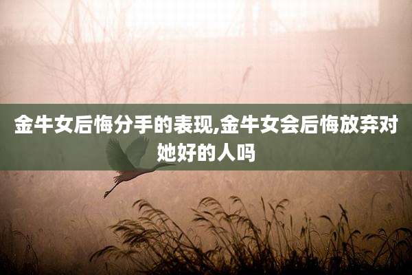金牛女后悔分手的表现,金牛女会后悔放弃对她好的人吗