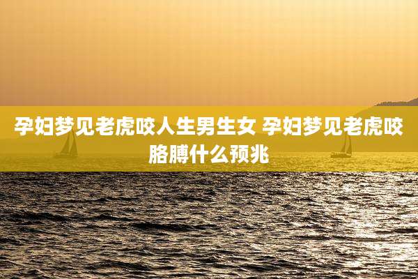 孕妇梦见老虎咬人生男生女 孕妇梦见老虎咬胳膊什么预兆