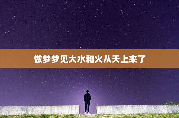 做梦梦见大水和火从天上来了