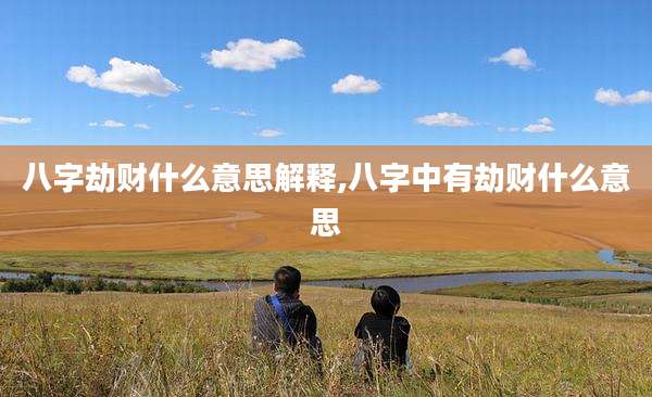 八字劫财什么意思解释,八字中有劫财什么意思