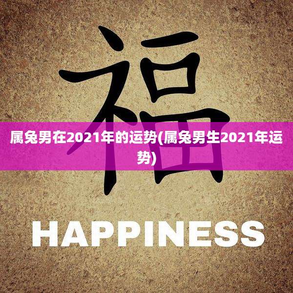 属兔男在2021年的运势(属兔男生2021年运势)