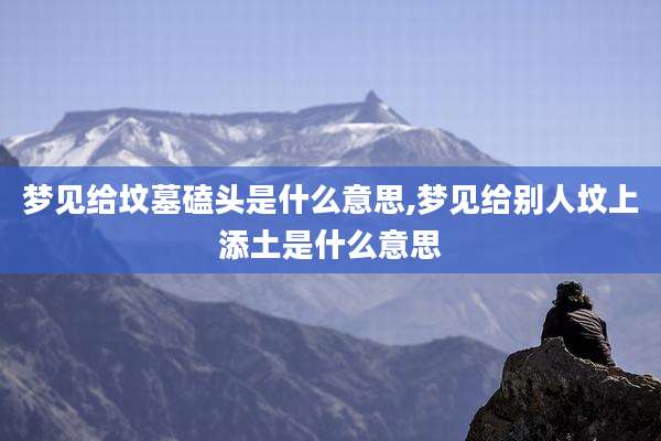 梦见给坟墓磕头是什么意思,梦见给别人坟上添土是什么意思