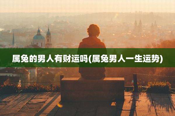 属兔的男人有财运吗(属兔男人一生运势)