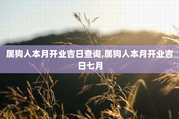 属狗人本月开业吉日查询,属狗人本月开业吉日七月