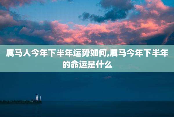属马人今年下半年运势如何,属马今年下半年的命运是什么