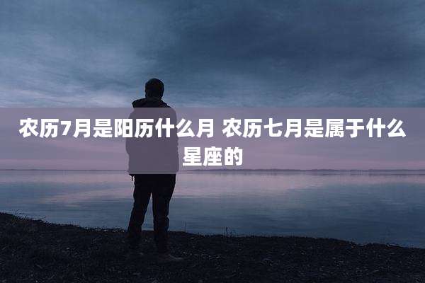 农历7月是阳历什么月 农历七月是属于什么星座的