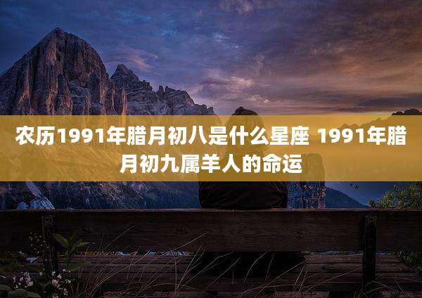 农历1991年腊月初八是什么星座 1991年腊月初九属羊人的命运