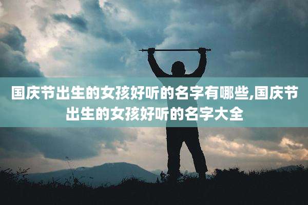 国庆节出生的女孩好听的名字有哪些,国庆节出生的女孩好听的名字大全