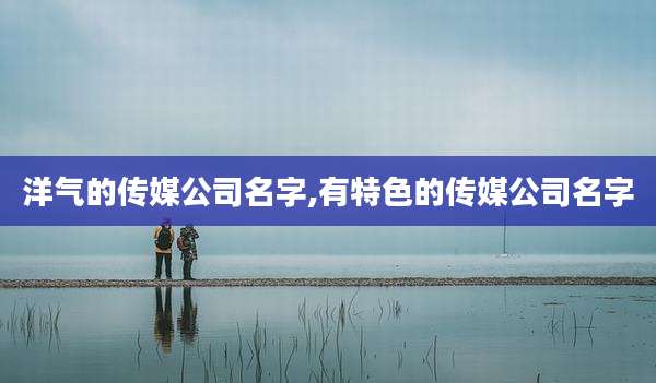 洋气的传媒公司名字,有特色的传媒公司名字