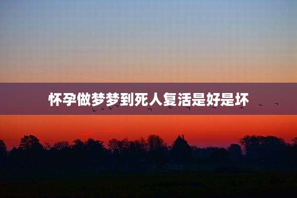 怀孕做梦梦到死人复活是好是坏